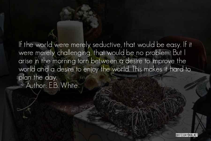 E.B. White Quotes: If The World Were Merely Seductive, That Would Be Easy. If It Were Merely Challenging, That Would Be No Problem.