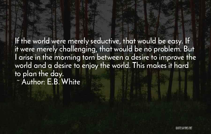 E.B. White Quotes: If The World Were Merely Seductive, That Would Be Easy. If It Were Merely Challenging, That Would Be No Problem.