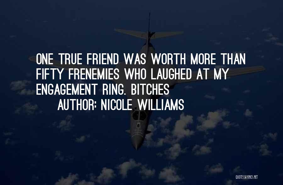 Nicole Williams Quotes: One True Friend Was Worth More Than Fifty Frenemies Who Laughed At My Engagement Ring. Bitches
