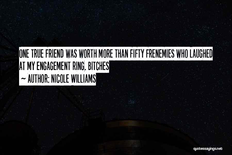 Nicole Williams Quotes: One True Friend Was Worth More Than Fifty Frenemies Who Laughed At My Engagement Ring. Bitches