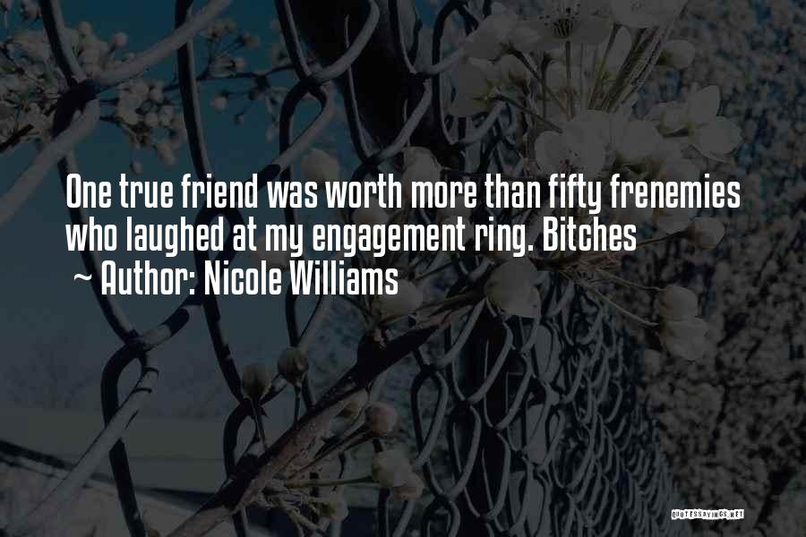 Nicole Williams Quotes: One True Friend Was Worth More Than Fifty Frenemies Who Laughed At My Engagement Ring. Bitches