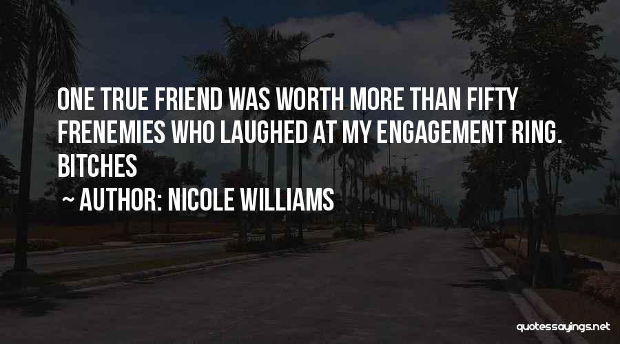 Nicole Williams Quotes: One True Friend Was Worth More Than Fifty Frenemies Who Laughed At My Engagement Ring. Bitches