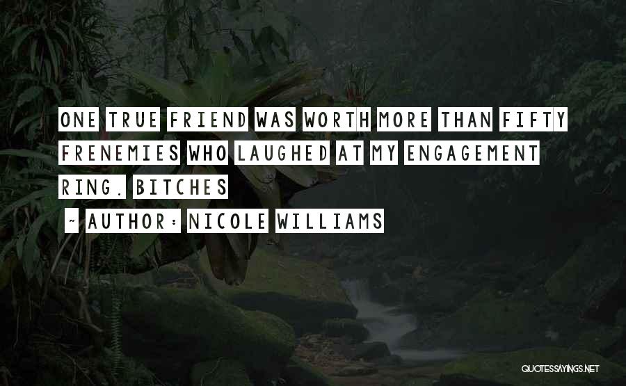 Nicole Williams Quotes: One True Friend Was Worth More Than Fifty Frenemies Who Laughed At My Engagement Ring. Bitches