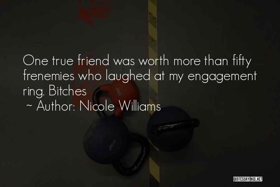 Nicole Williams Quotes: One True Friend Was Worth More Than Fifty Frenemies Who Laughed At My Engagement Ring. Bitches