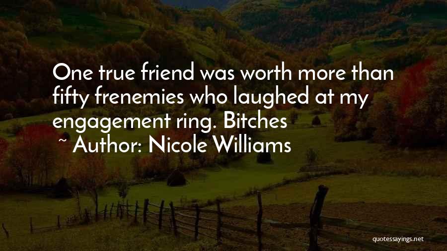 Nicole Williams Quotes: One True Friend Was Worth More Than Fifty Frenemies Who Laughed At My Engagement Ring. Bitches