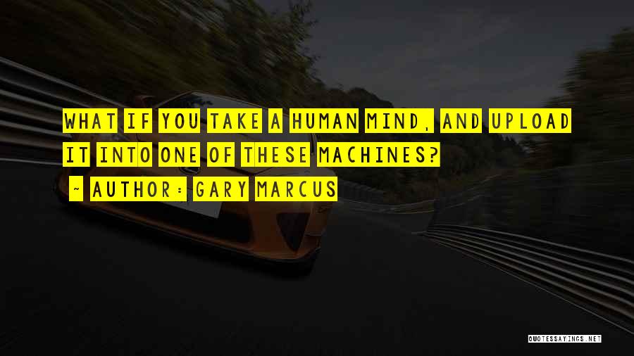 Gary Marcus Quotes: What If You Take A Human Mind, And Upload It Into One Of These Machines?