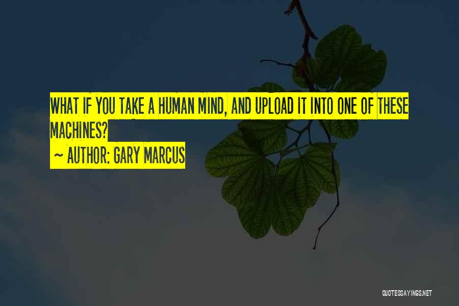 Gary Marcus Quotes: What If You Take A Human Mind, And Upload It Into One Of These Machines?