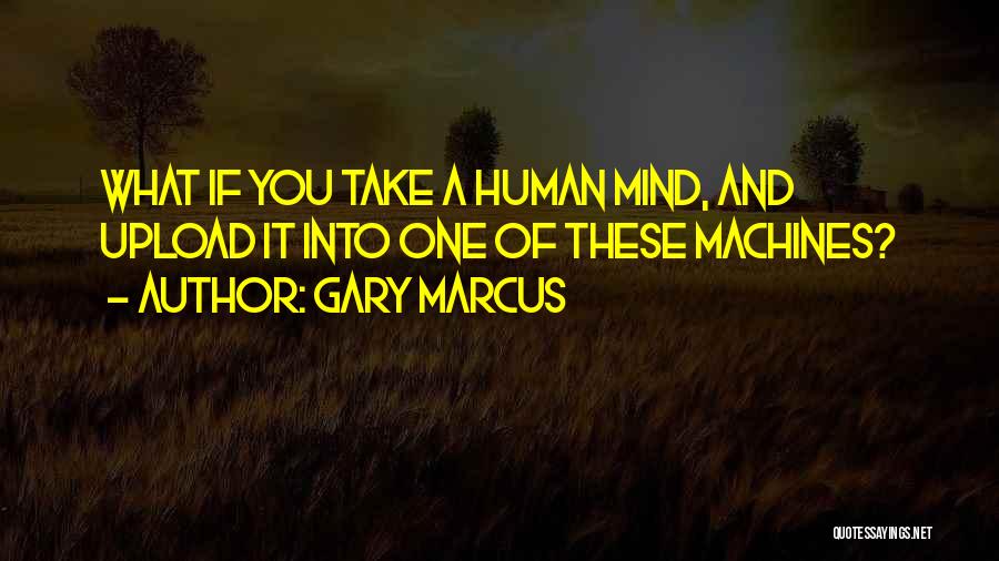 Gary Marcus Quotes: What If You Take A Human Mind, And Upload It Into One Of These Machines?