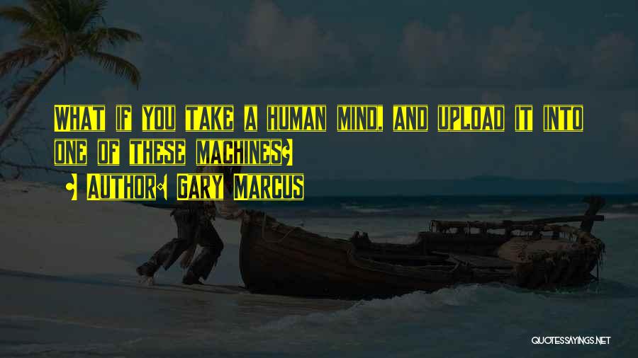 Gary Marcus Quotes: What If You Take A Human Mind, And Upload It Into One Of These Machines?