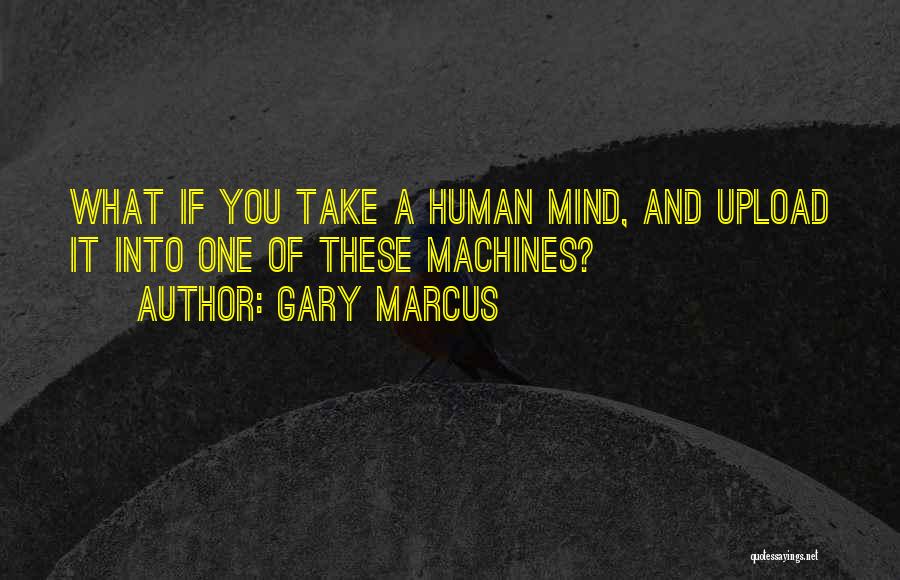 Gary Marcus Quotes: What If You Take A Human Mind, And Upload It Into One Of These Machines?