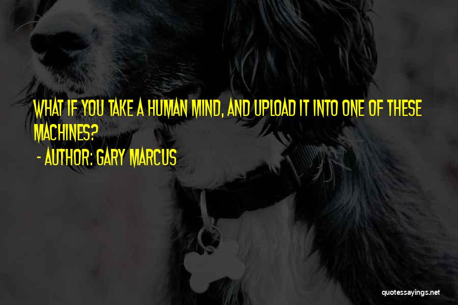 Gary Marcus Quotes: What If You Take A Human Mind, And Upload It Into One Of These Machines?