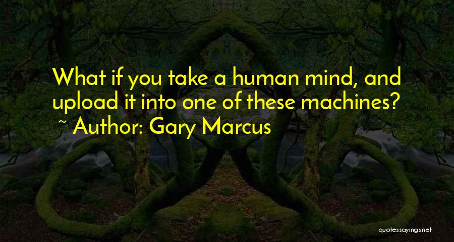 Gary Marcus Quotes: What If You Take A Human Mind, And Upload It Into One Of These Machines?