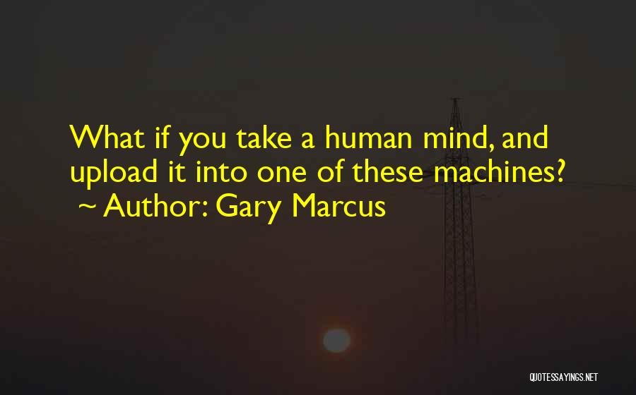 Gary Marcus Quotes: What If You Take A Human Mind, And Upload It Into One Of These Machines?