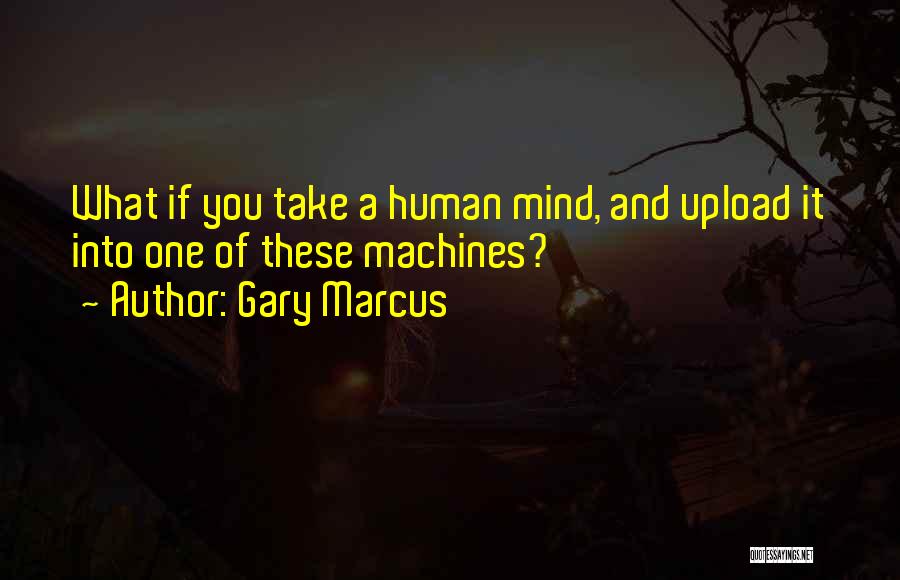 Gary Marcus Quotes: What If You Take A Human Mind, And Upload It Into One Of These Machines?