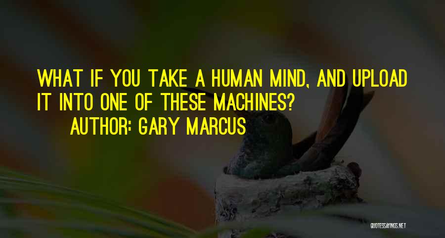Gary Marcus Quotes: What If You Take A Human Mind, And Upload It Into One Of These Machines?