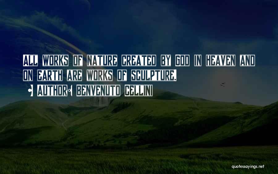 Benvenuto Cellini Quotes: All Works Of Nature Created By God In Heaven And On Earth Are Works Of Sculpture.