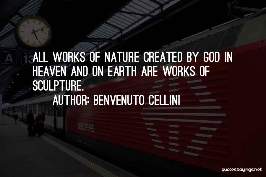 Benvenuto Cellini Quotes: All Works Of Nature Created By God In Heaven And On Earth Are Works Of Sculpture.