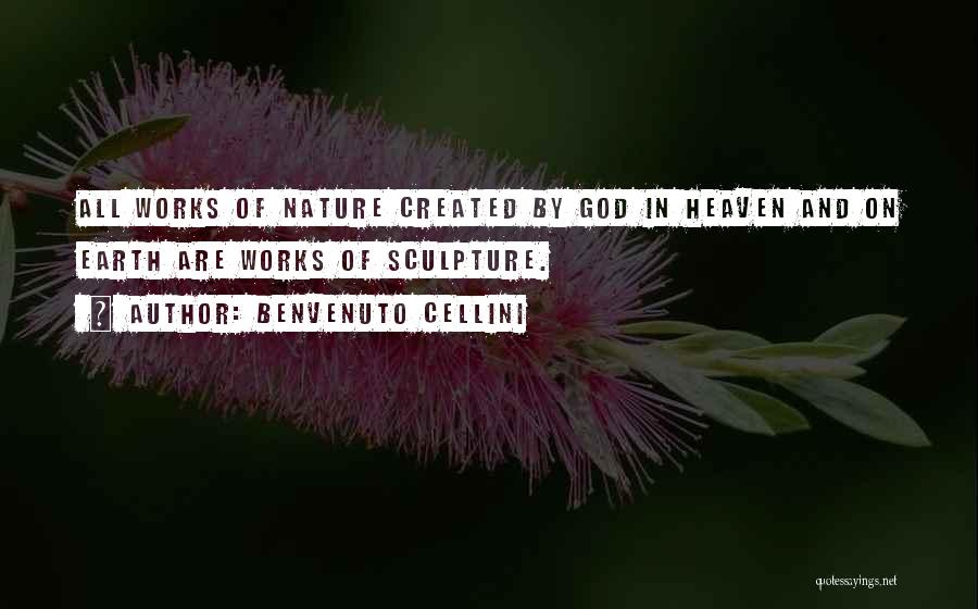 Benvenuto Cellini Quotes: All Works Of Nature Created By God In Heaven And On Earth Are Works Of Sculpture.