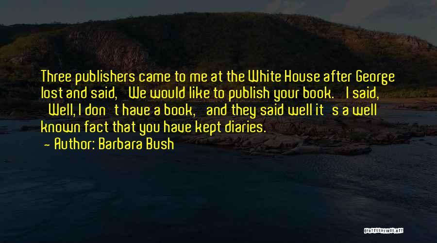 Barbara Bush Quotes: Three Publishers Came To Me At The White House After George Lost And Said, 'we Would Like To Publish Your