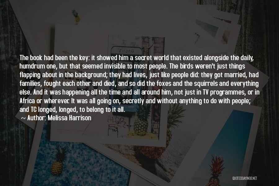 Melissa Harrison Quotes: The Book Had Been The Key: It Showed Him A Secret World That Existed Alongside The Daily, Humdrum One, But