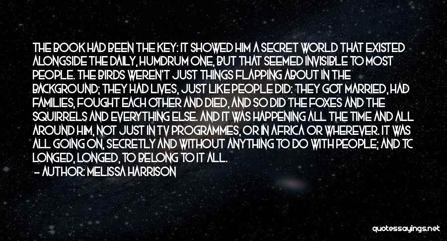 Melissa Harrison Quotes: The Book Had Been The Key: It Showed Him A Secret World That Existed Alongside The Daily, Humdrum One, But