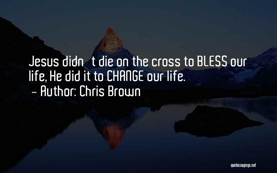 Chris Brown Quotes: Jesus Didn't Die On The Cross To Bless Our Life, He Did It To Change Our Life.