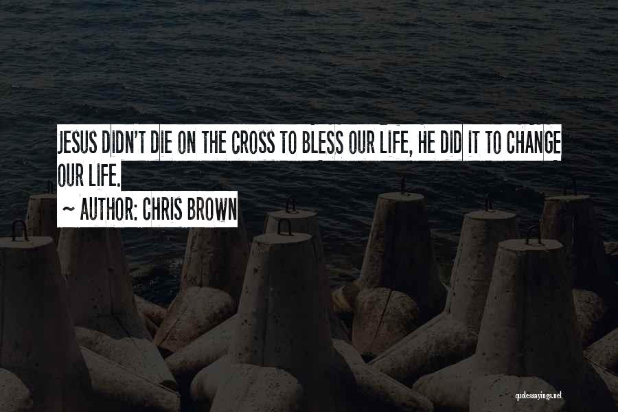 Chris Brown Quotes: Jesus Didn't Die On The Cross To Bless Our Life, He Did It To Change Our Life.