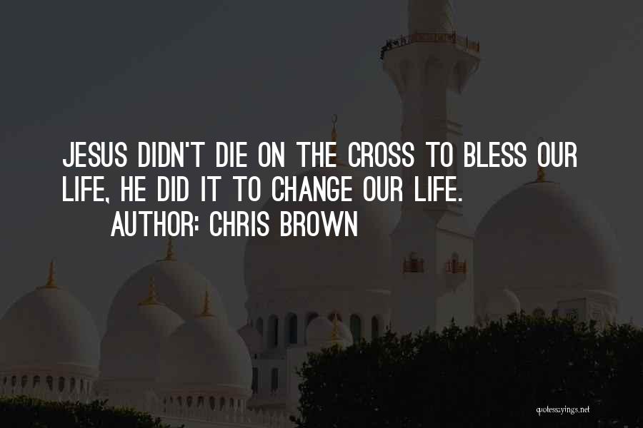 Chris Brown Quotes: Jesus Didn't Die On The Cross To Bless Our Life, He Did It To Change Our Life.