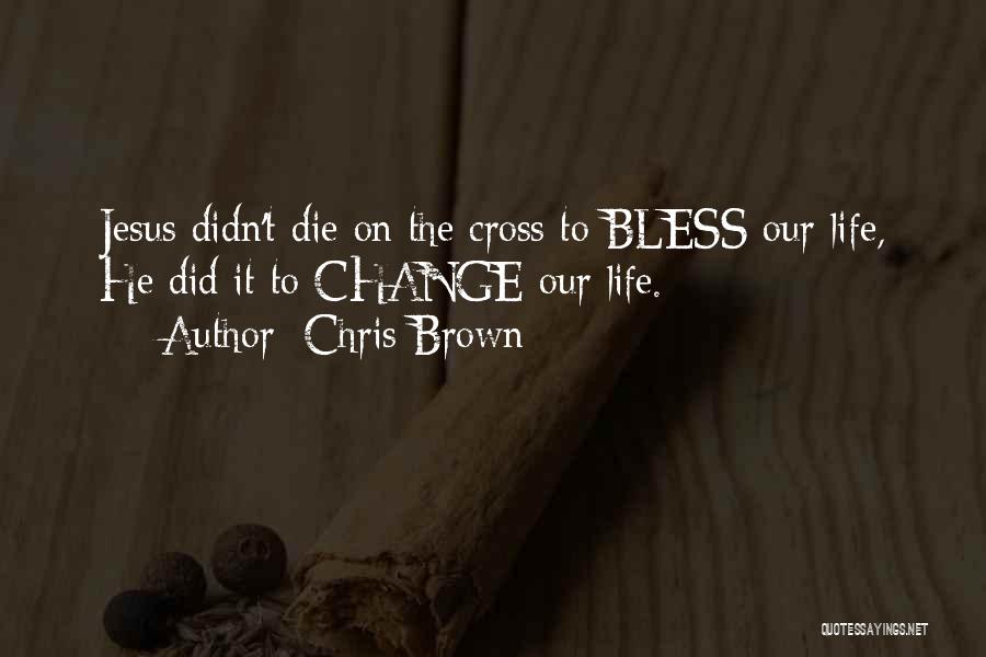 Chris Brown Quotes: Jesus Didn't Die On The Cross To Bless Our Life, He Did It To Change Our Life.