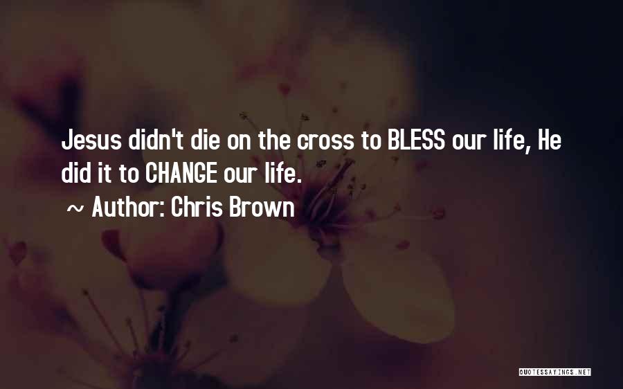 Chris Brown Quotes: Jesus Didn't Die On The Cross To Bless Our Life, He Did It To Change Our Life.