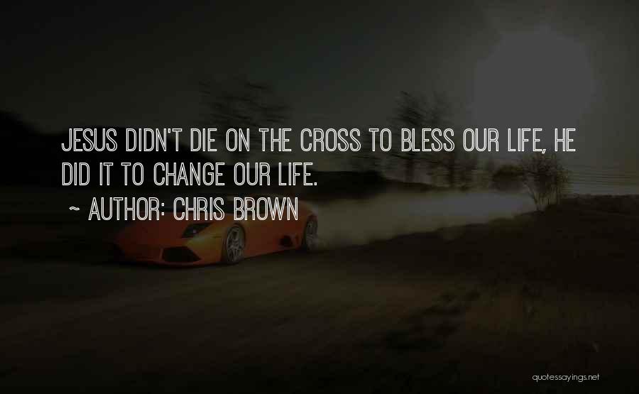 Chris Brown Quotes: Jesus Didn't Die On The Cross To Bless Our Life, He Did It To Change Our Life.