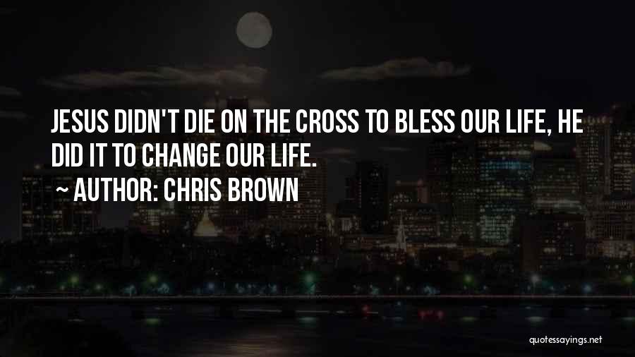 Chris Brown Quotes: Jesus Didn't Die On The Cross To Bless Our Life, He Did It To Change Our Life.