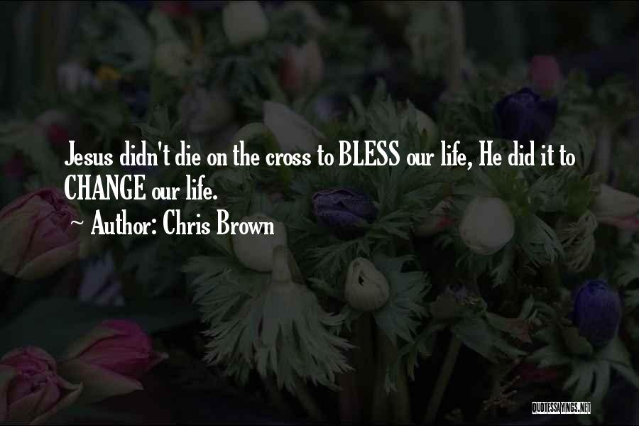Chris Brown Quotes: Jesus Didn't Die On The Cross To Bless Our Life, He Did It To Change Our Life.