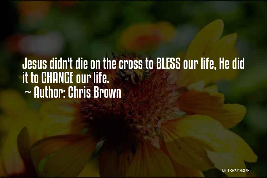 Chris Brown Quotes: Jesus Didn't Die On The Cross To Bless Our Life, He Did It To Change Our Life.