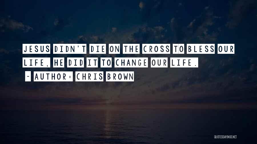 Chris Brown Quotes: Jesus Didn't Die On The Cross To Bless Our Life, He Did It To Change Our Life.