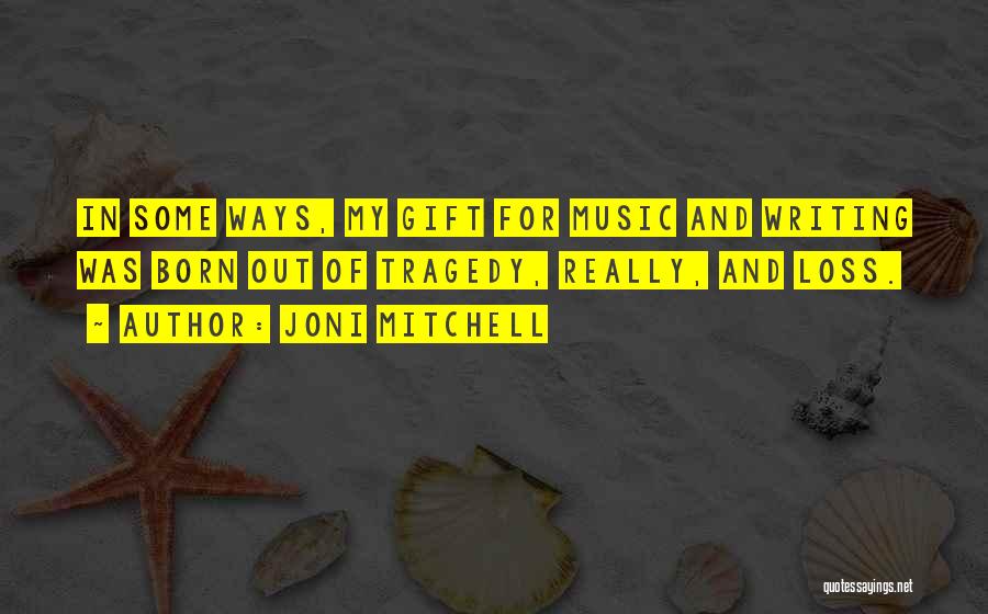 Joni Mitchell Quotes: In Some Ways, My Gift For Music And Writing Was Born Out Of Tragedy, Really, And Loss.