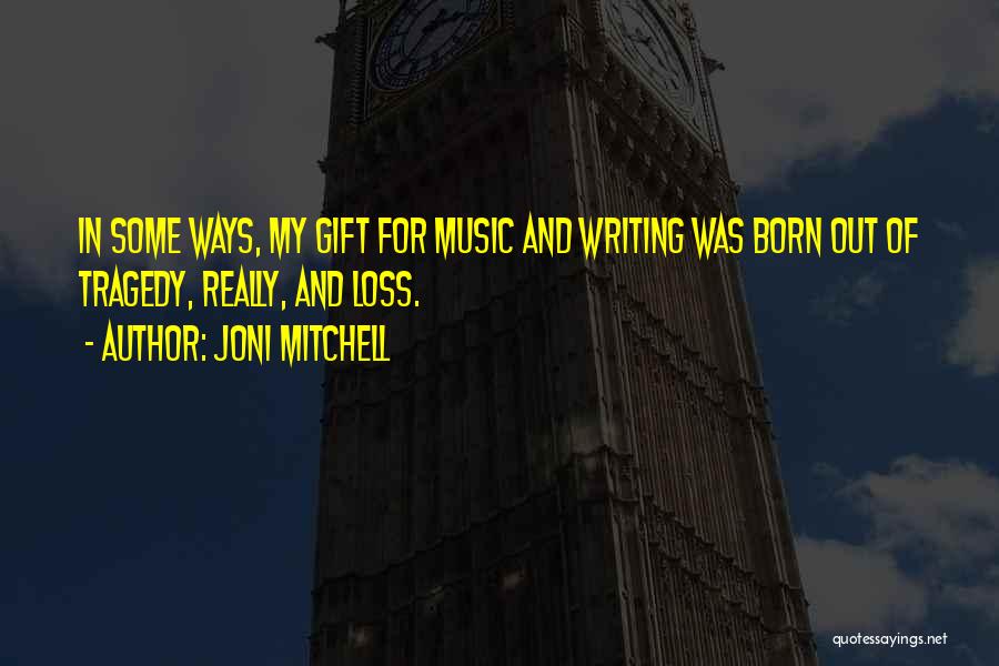 Joni Mitchell Quotes: In Some Ways, My Gift For Music And Writing Was Born Out Of Tragedy, Really, And Loss.