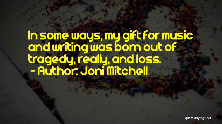Joni Mitchell Quotes: In Some Ways, My Gift For Music And Writing Was Born Out Of Tragedy, Really, And Loss.