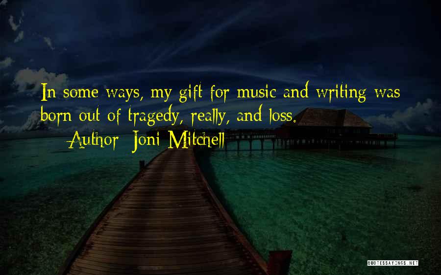 Joni Mitchell Quotes: In Some Ways, My Gift For Music And Writing Was Born Out Of Tragedy, Really, And Loss.