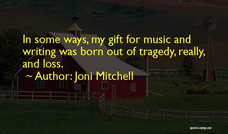 Joni Mitchell Quotes: In Some Ways, My Gift For Music And Writing Was Born Out Of Tragedy, Really, And Loss.
