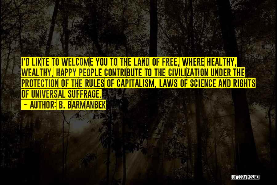 B. Barmanbek Quotes: I'd Likte To Welcome You To The Land Of Free, Where Healthy, Wealthy, Happy People Contribute To The Civilization Under