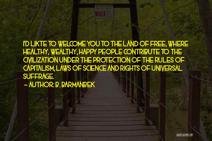 B. Barmanbek Quotes: I'd Likte To Welcome You To The Land Of Free, Where Healthy, Wealthy, Happy People Contribute To The Civilization Under