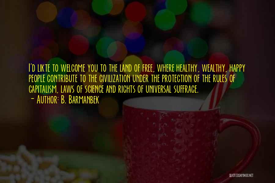 B. Barmanbek Quotes: I'd Likte To Welcome You To The Land Of Free, Where Healthy, Wealthy, Happy People Contribute To The Civilization Under