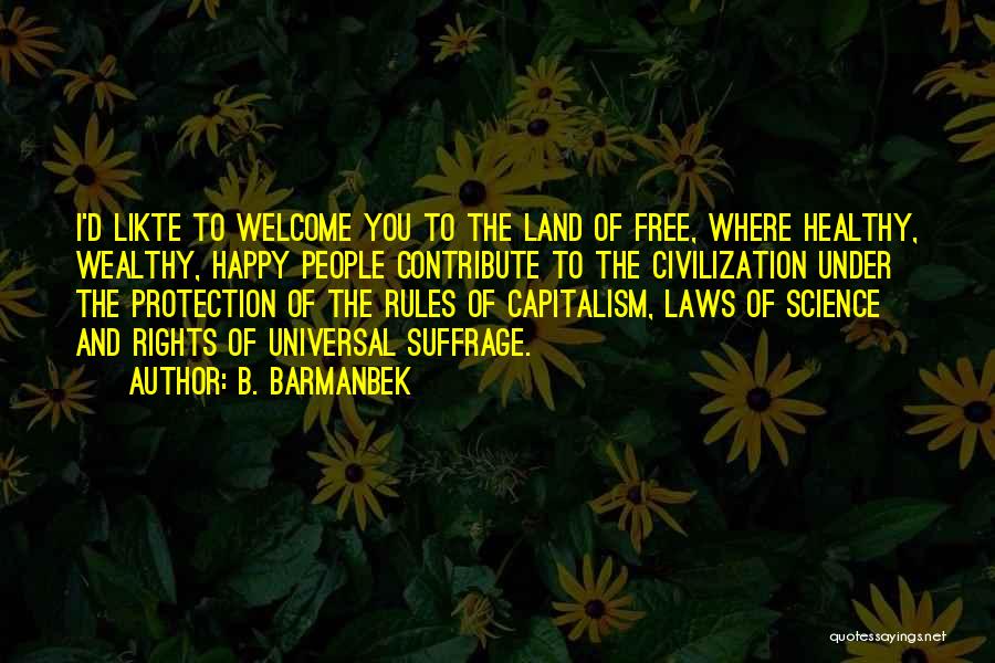 B. Barmanbek Quotes: I'd Likte To Welcome You To The Land Of Free, Where Healthy, Wealthy, Happy People Contribute To The Civilization Under
