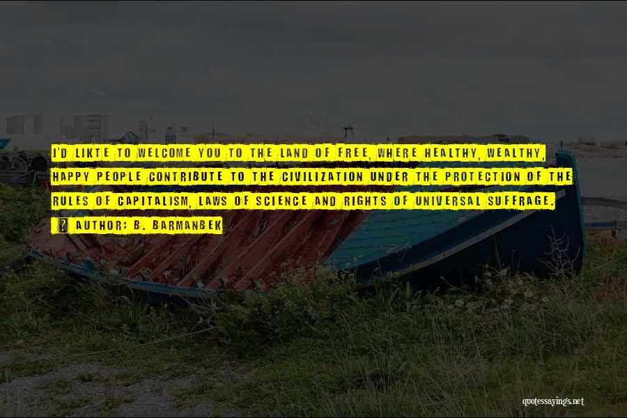B. Barmanbek Quotes: I'd Likte To Welcome You To The Land Of Free, Where Healthy, Wealthy, Happy People Contribute To The Civilization Under