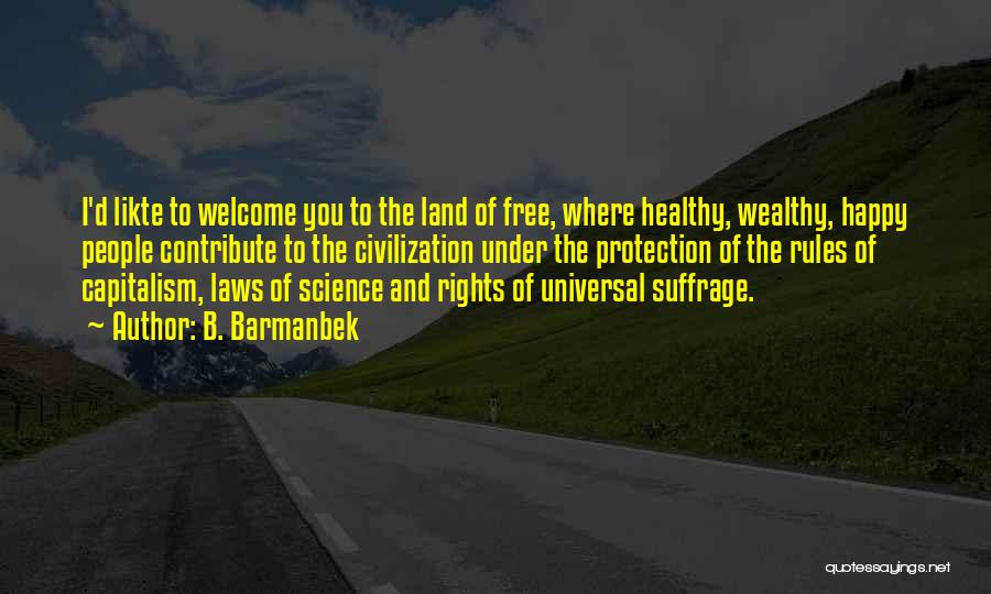 B. Barmanbek Quotes: I'd Likte To Welcome You To The Land Of Free, Where Healthy, Wealthy, Happy People Contribute To The Civilization Under