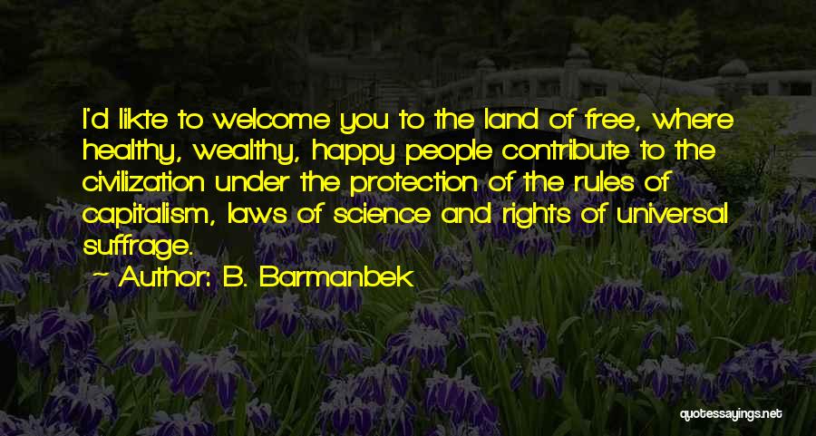 B. Barmanbek Quotes: I'd Likte To Welcome You To The Land Of Free, Where Healthy, Wealthy, Happy People Contribute To The Civilization Under