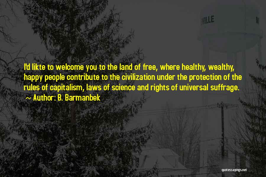 B. Barmanbek Quotes: I'd Likte To Welcome You To The Land Of Free, Where Healthy, Wealthy, Happy People Contribute To The Civilization Under