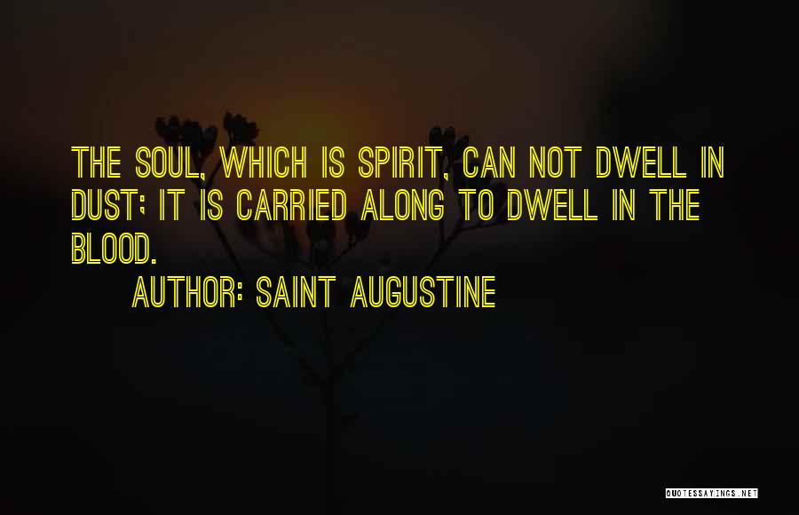 Saint Augustine Quotes: The Soul, Which Is Spirit, Can Not Dwell In Dust; It Is Carried Along To Dwell In The Blood.