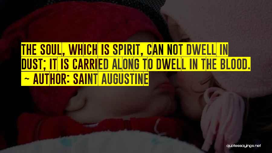 Saint Augustine Quotes: The Soul, Which Is Spirit, Can Not Dwell In Dust; It Is Carried Along To Dwell In The Blood.